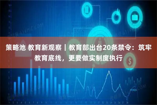 策略池 教育新观察｜教育部出台20条禁令：筑牢教育底线，更要做实制度执行