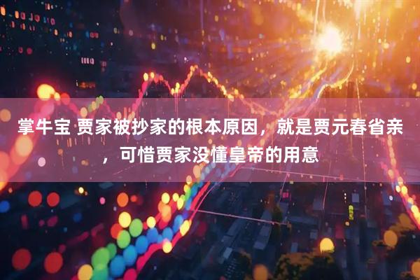 掌牛宝 贾家被抄家的根本原因，就是贾元春省亲，可惜贾家没懂皇帝的用意