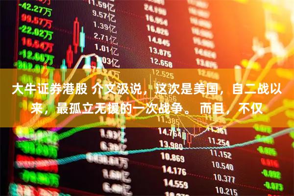 大牛证券港股 介文汲说，这次是美国，自二战以来，最孤立无援的一次战争。 而且，不仅