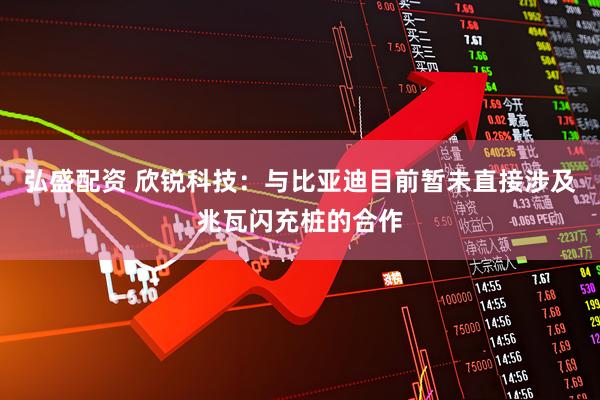 弘盛配资 欣锐科技：与比亚迪目前暂未直接涉及兆瓦闪充桩的合作