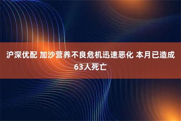 沪深优配 加沙营养不良危机迅速恶化 本月已造成63人死亡