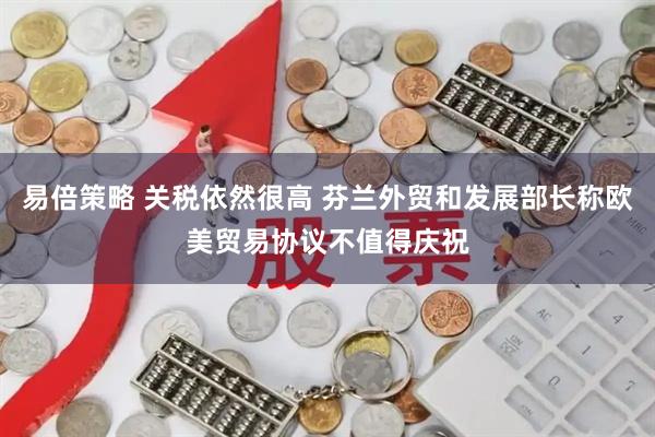 易倍策略 关税依然很高 芬兰外贸和发展部长称欧美贸易协议不值得庆祝