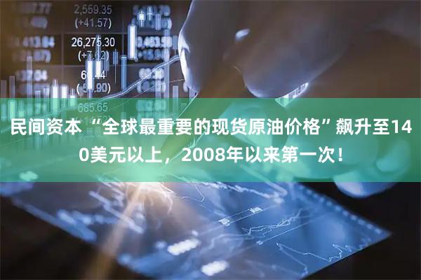 民间资本 “全球最重要的现货原油价格”飙升至140美元以上，2008年以来第一次！