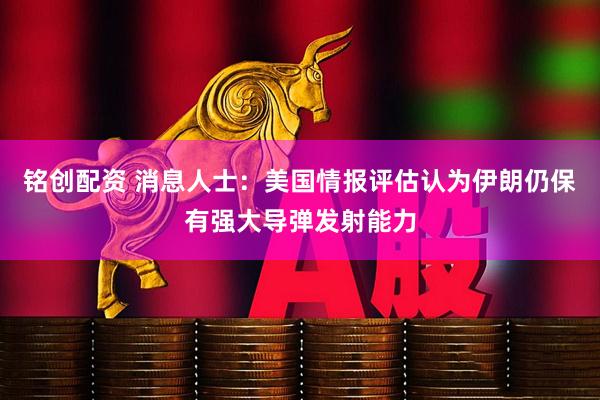 铭创配资 消息人士：美国情报评估认为伊朗仍保有强大导弹发射能力