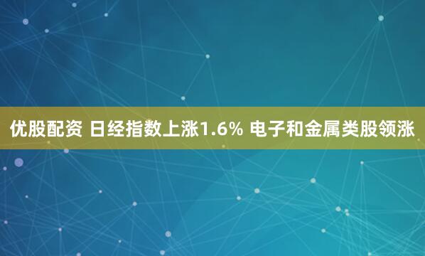 优股配资 日经指数上涨1.6% 电子和金属类股领涨