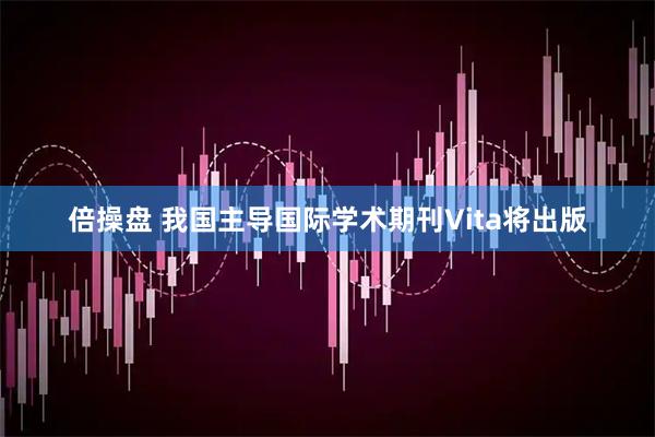 倍操盘 我国主导国际学术期刊Vita将出版
