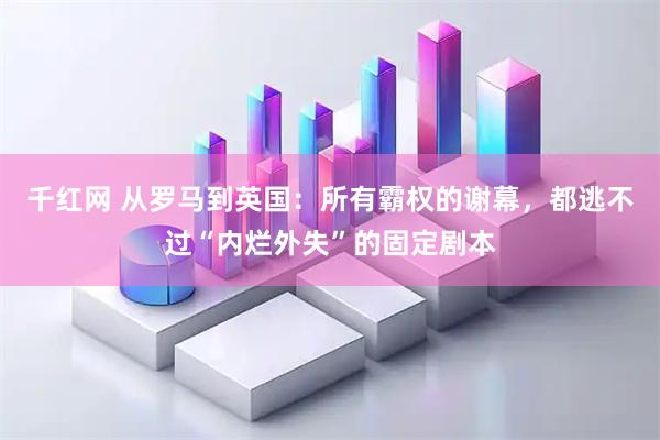 千红网 从罗马到英国：所有霸权的谢幕，都逃不过“内烂外失”的固定剧本