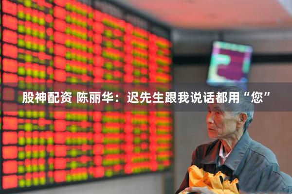股神配资 陈丽华：迟先生跟我说话都用“您”