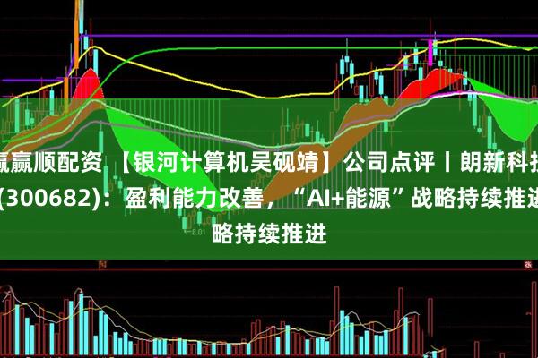 赢赢顺配资 【银河计算机吴砚靖】公司点评丨朗新科技 (300682)：盈利能力改善，“AI+能源”战略持续推进