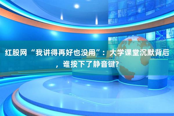 红股网 “我讲得再好也没用”：大学课堂沉默背后，谁按下了静音键?