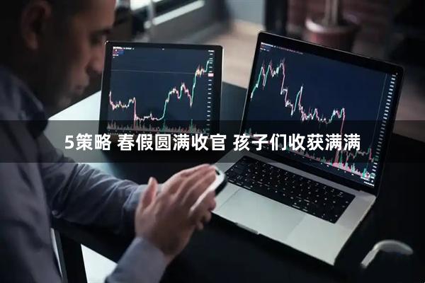5策略 春假圆满收官 孩子们收获满满