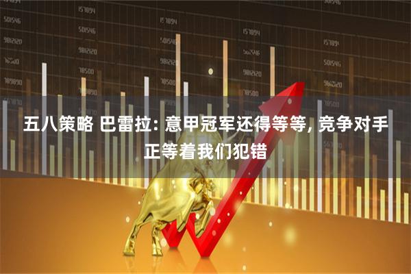 五八策略 巴雷拉: 意甲冠军还得等等, 竞争对手正等着我们犯错