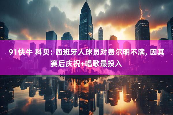 91快牛 科贝: 西班牙人球员对费尔明不满, 因其赛后庆祝+唱歌最投入