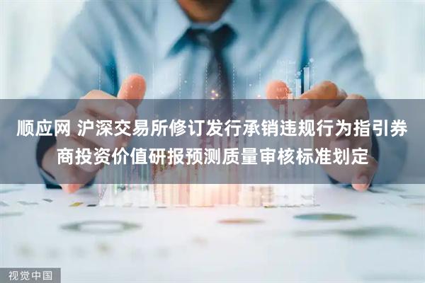 顺应网 沪深交易所修订发行承销违规行为指引券商投资价值研报预测质量审核标准划定