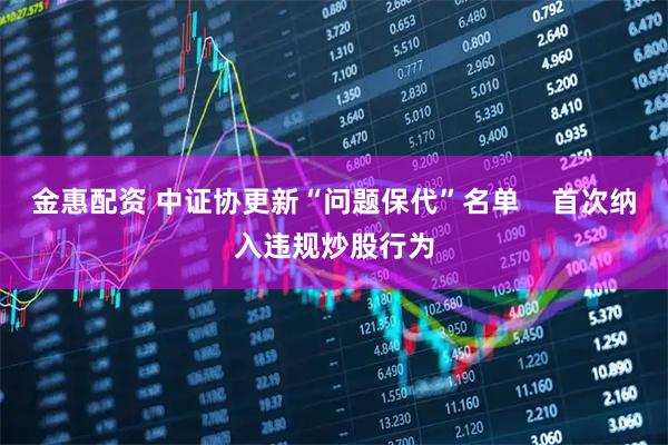 金惠配资 中证协更新“问题保代”名单    首次纳入违规炒股行为
