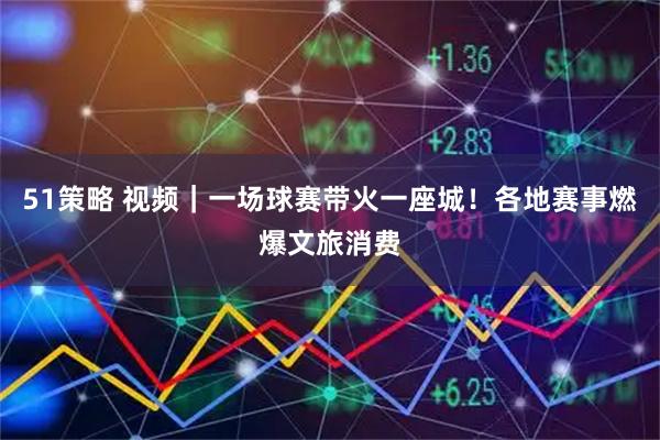 51策略 视频｜一场球赛带火一座城！各地赛事燃爆文旅消费