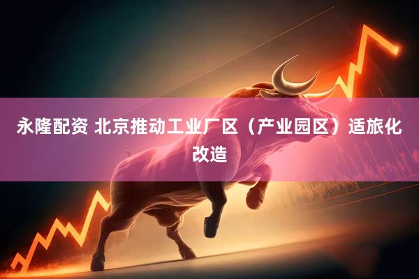 永隆配资 北京推动工业厂区（产业园区）适旅化改造
